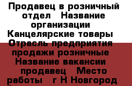 Продавец в розничный отдел › Название организации ­ Канцелярские товары › Отрасль предприятия ­ продажи розничные › Название вакансии ­ продавец › Место работы ­ г.Н.Новгород, Автозаводский р-он, пр. Октября 25 › Подчинение ­ директору › Возраст от ­ 16 › Возраст до ­ 55 - Нижегородская обл., Нижний Новгород г. Работа » Вакансии   . Нижегородская обл.